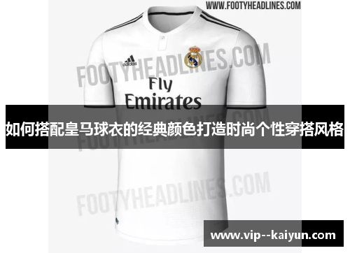 如何搭配皇马球衣的经典颜色打造时尚个性穿搭风格 如何搭配皇马球衣的经典颜色打造时尚个性穿搭风格