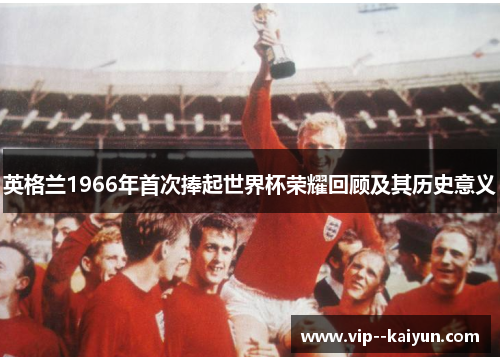 英格兰1966年首次捧起世界杯荣耀回顾及其历史意义