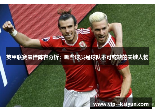 英甲联赛最佳阵容分析:哪些球员是球队不可或缺的关键人物 英甲联赛最佳阵容分析:哪些球员是球队不可或缺的关键人物