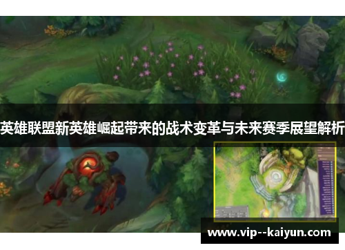 英雄联盟新英雄崛起带来的战术变革与未来赛季展望解析