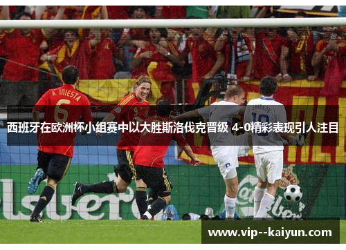 西班牙在欧洲杯小组赛中以大胜斯洛伐克晋级 4-0精彩表现引人注目