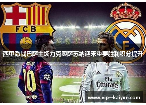 西甲激战巴萨主场力克奥萨苏纳迎来重要胜利积分提升