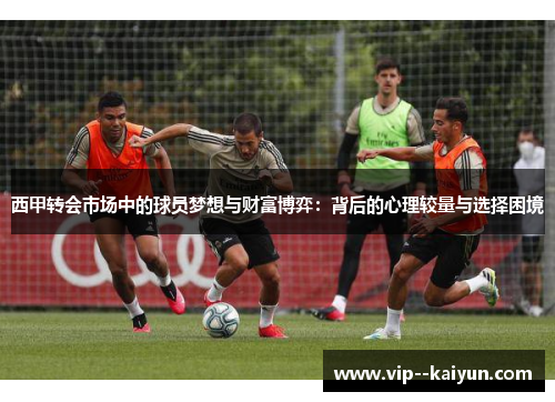 西甲转会市场中的球员梦想与财富博弈:背后的心理较量与选择困境 西甲转会市场中的球员梦想与财富博弈:背后的心理较量与选择困境
