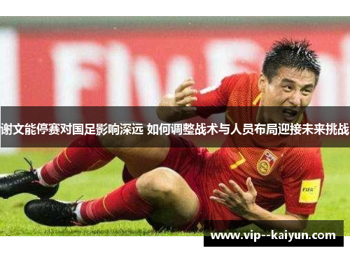谢文能停赛对国足影响深远 如何调整战术与人员布局迎接未来挑战