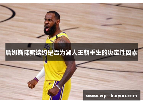詹姆斯降薪续约是否为湖人王朝重生的决定性因素 詹姆斯降薪续约是否为湖人王朝重生的决定性因素