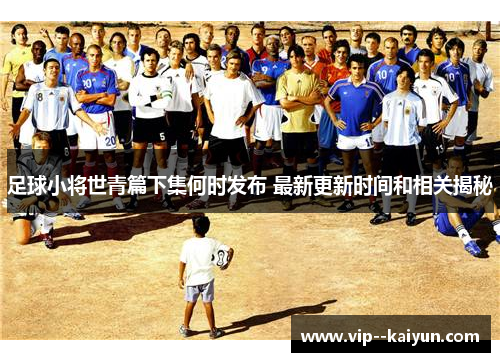 足球小将世青篇下集何时发布 最新更新时间和相关揭秘