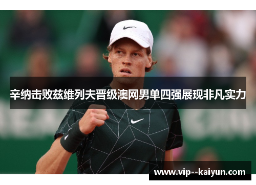 辛纳击败兹维列夫晋级澳网男单四强展现非凡实力 辛纳击败兹维列夫晋级澳网男单四强展现非凡实力