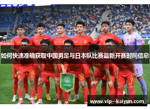 如何快速准确获取中国男足与日本队比赛最新开赛时间信息
