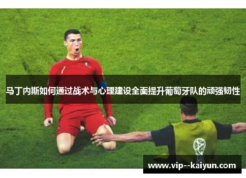 马丁内斯如何通过战术与心理建设全面提升葡萄牙队的顽强韧性 马丁内斯如何通过战术与心理建设全面提升葡萄牙队的顽强韧性