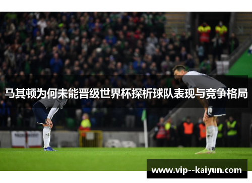 马其顿为何未能晋级世界杯探析球队表现与竞争格局 马其顿为何未能晋级世界杯探析球队表现与竞争格局