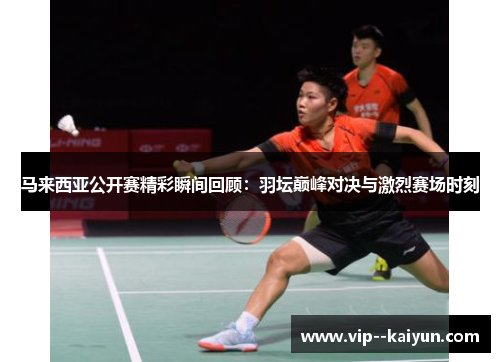 马来西亚公开赛精彩瞬间回顾：羽坛巅峰对决与激烈赛场时刻