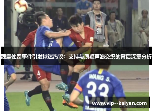 魏震处罚事件引发球迷热议:支持与质疑声浪交织的背后深意分析 魏震处罚事件引发球迷热议:支持与质疑声浪交织的背后深意分析
