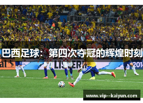巴西足球:第四次夺冠的辉煌时刻 巴西足球:第四次夺冠的辉煌时刻