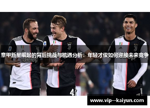 意甲新星崛起的背后挑战与机遇分析:年轻才俊如何迎接未来竞争 意甲新星崛起的背后挑战与机遇分析:年轻才俊如何迎接未来竞争