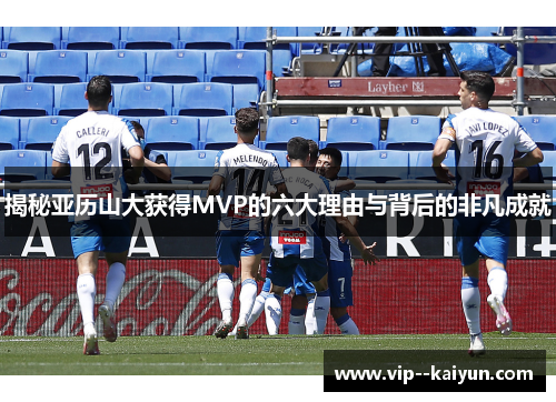 揭秘亚历山大获得MVP的六大理由与背后的非凡成就 揭秘亚历山大获得MVP的六大理由与背后的非凡成就