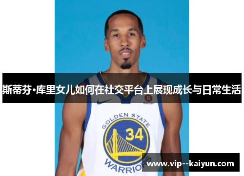 斯蒂芬·库里女儿如何在社交平台上展现成长与日常生活 斯蒂芬·库里女儿如何在社交平台上展现成长与日常生活