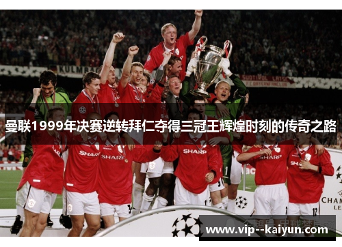 曼联1999年决赛逆转拜仁夺得三冠王辉煌时刻的传奇之路