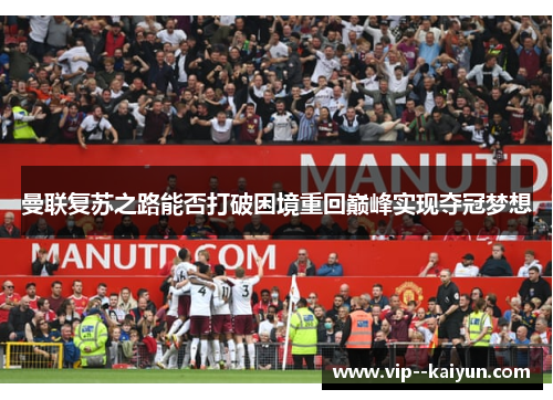 曼联复苏之路能否打破困境重回巅峰实现夺冠梦想 曼联复苏之路能否打破困境重回巅峰实现夺冠梦想