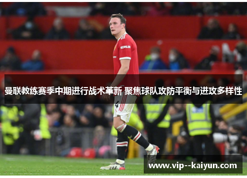 曼联教练赛季中期进行战术革新 聚焦球队攻防平衡与进攻多样性 曼联教练赛季中期进行战术革新 聚焦球队攻防平衡与进攻多样性