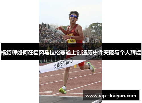 杨绍辉如何在福冈马拉松赛道上创造历史性突破与个人辉煌