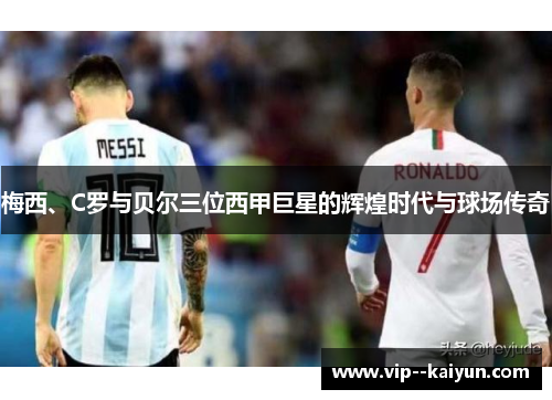 梅西、C罗与贝尔三位西甲巨星的辉煌时代与球场传奇