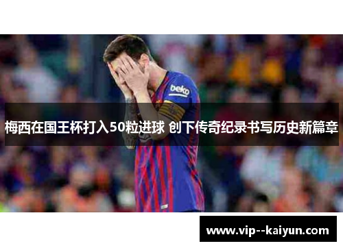 梅西在国王杯打入50粒进球 创下传奇纪录书写历史新篇章 梅西在国王杯打入50粒进球 创下传奇纪录书写历史新篇章
