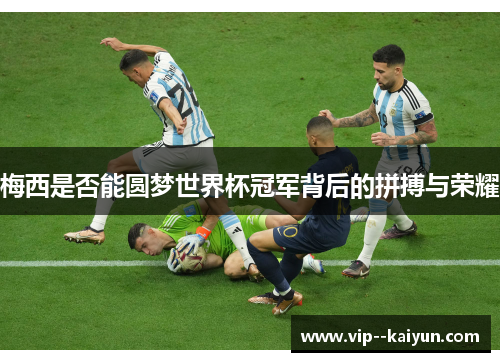 梅西是否能圆梦世界杯冠军背后的拼搏与荣耀 梅西是否能圆梦世界杯冠军背后的拼搏与荣耀