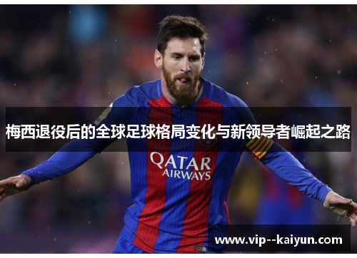 梅西退役后的全球足球格局变化与新领导者崛起之路 梅西退役后的全球足球格局变化与新领导者崛起之路