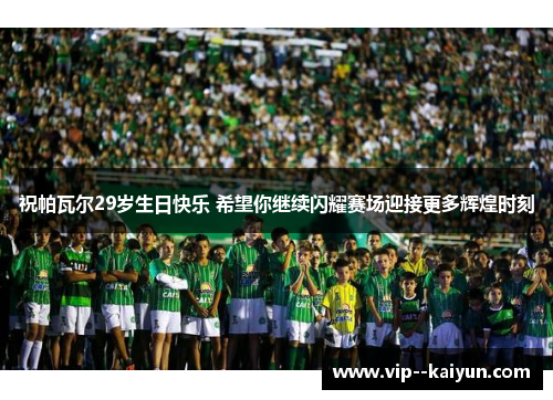 祝帕瓦尔29岁生日快乐 希望你继续闪耀赛场迎接更多辉煌时刻 祝帕瓦尔29岁生日快乐 希望你继续闪耀赛场迎接更多辉煌时刻