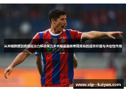 从关键数据到赛场统治力解读莱万多夫斯基巅峰表现背后的进攻价值与决定性作用 从关键数据到赛场统治力解读莱万多夫斯基巅峰表现背后的进攻价值与决定性作用