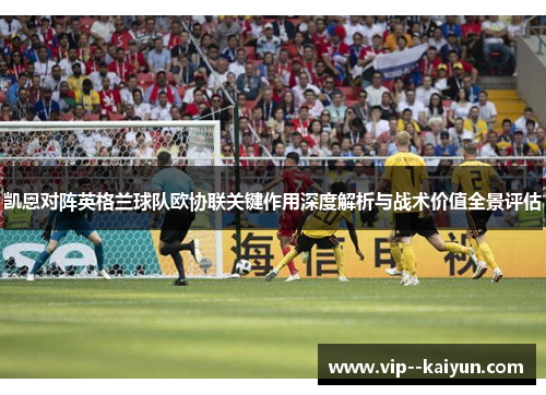 凯恩对阵英格兰球队欧协联关键作用深度解析与战术价值全景评估 凯恩对阵英格兰球队欧协联关键作用深度解析与战术价值全景评估