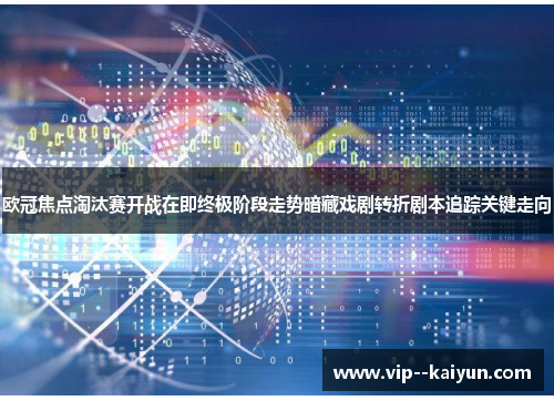 欧冠焦点淘汰赛开战在即终极阶段走势暗藏戏剧转折剧本追踪关键走向 欧冠焦点淘汰赛开战在即终极阶段走势暗藏戏剧转折剧本追踪关键走向