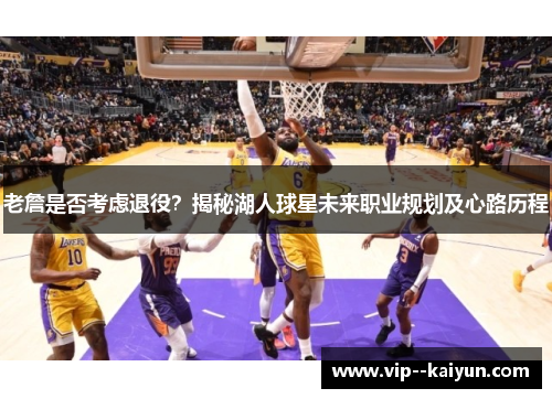 老詹是否考虑退役？揭秘湖人球星未来职业规划及心路历程