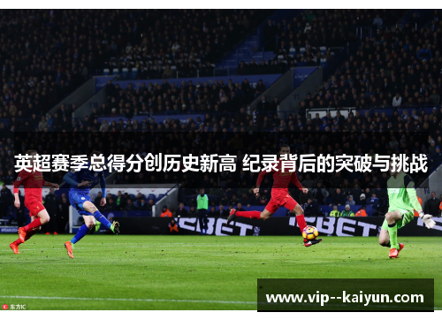英超赛季总得分创历史新高 纪录背后的突破与挑战 英超赛季总得分创历史新高 纪录背后的突破与挑战