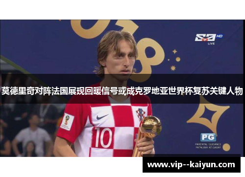 莫德里奇对阵法国展现回暖信号或成克罗地亚世界杯复苏关键人物 莫德里奇对阵法国展现回暖信号或成克罗地亚世界杯复苏关键人物