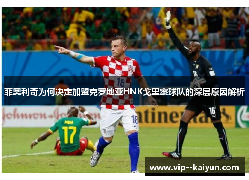 菲奥利奇为何决定加盟克罗地亚HNK戈里察球队的深层原因解析 菲奥利奇为何决定加盟克罗地亚HNK戈里察球队的深层原因解析