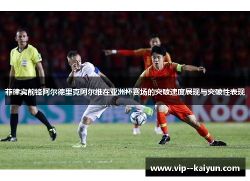 菲律宾前锋阿尔德里克阿尔维在亚洲杯赛场的突破速度展现与突破性表现