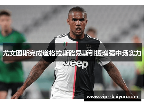尤文图斯完成道格拉斯路易斯引援增强中场实力 尤文图斯完成道格拉斯路易斯引援增强中场实力