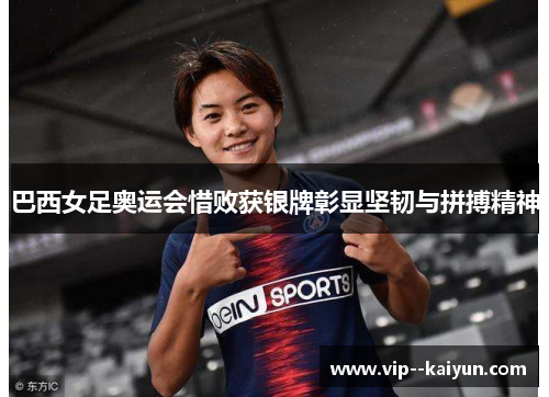 巴西女足奥运会惜败获银牌彰显坚韧与拼搏精神 巴西女足奥运会惜败获银牌彰显坚韧与拼搏精神