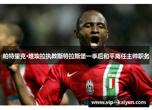 帕特里克·维埃拉执教斯特拉斯堡一季后和平离任主帅职务