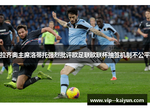 拉齐奥主席洛蒂托强烈批评欧足联欧联杯抽签机制不公平 拉齐奥主席洛蒂托强烈批评欧足联欧联杯抽签机制不公平
