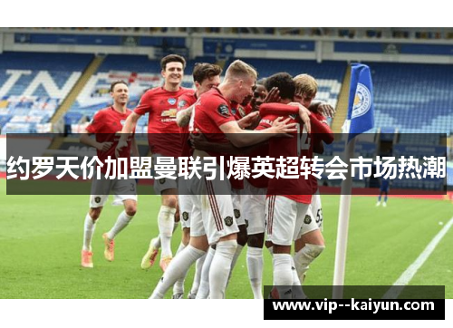 约罗天价加盟曼联引爆英超转会市场热潮 约罗天价加盟曼联引爆英超转会市场热潮