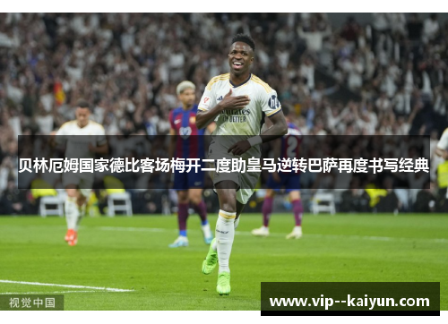 贝林厄姆国家德比客场梅开二度助皇马逆转巴萨再度书写经典