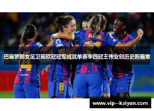 巴塞罗那女足卫冕欧冠冠军成就单赛季四冠王伟业创历史新篇章 巴塞罗那女足卫冕欧冠冠军成就单赛季四冠王伟业创历史新篇章