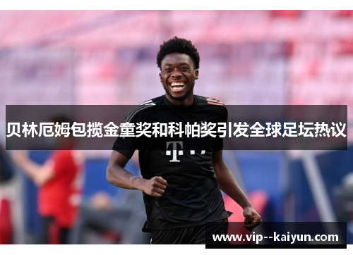 贝林厄姆包揽金童奖和科帕奖引发全球足坛热议