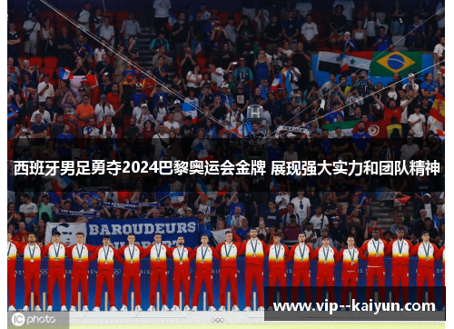 西班牙男足勇夺2024巴黎奥运会金牌 展现强大实力和团队精神 西班牙男足勇夺2024巴黎奥运会金牌 展现强大实力和团队精神
