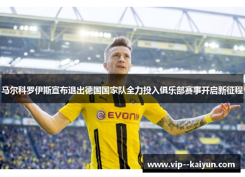 马尔科罗伊斯宣布退出德国国家队全力投入俱乐部赛事开启新征程 马尔科罗伊斯宣布退出德国国家队全力投入俱乐部赛事开启新征程